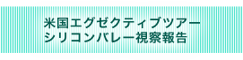 米国エグゼクティブツアーシリコンバレー視察報告